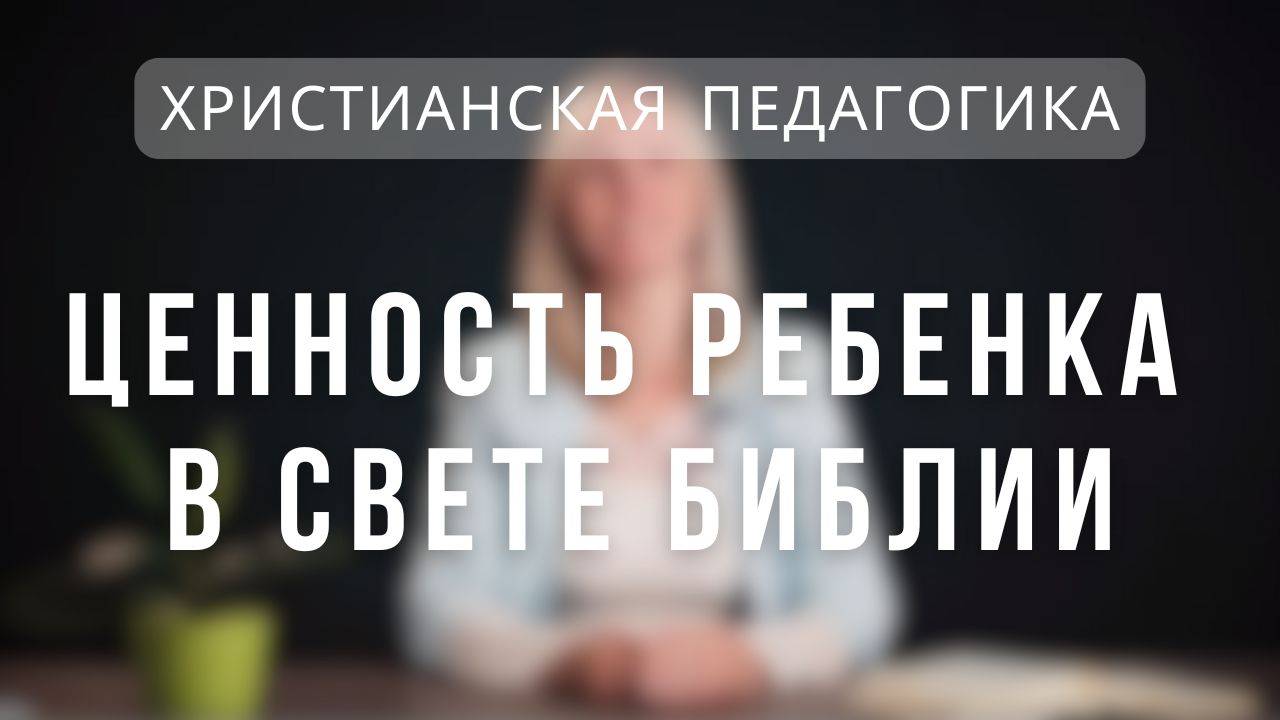 Ценность ребенка в свете Библии _ Христианская педагогика. Лекция 4. смотреть онлайн