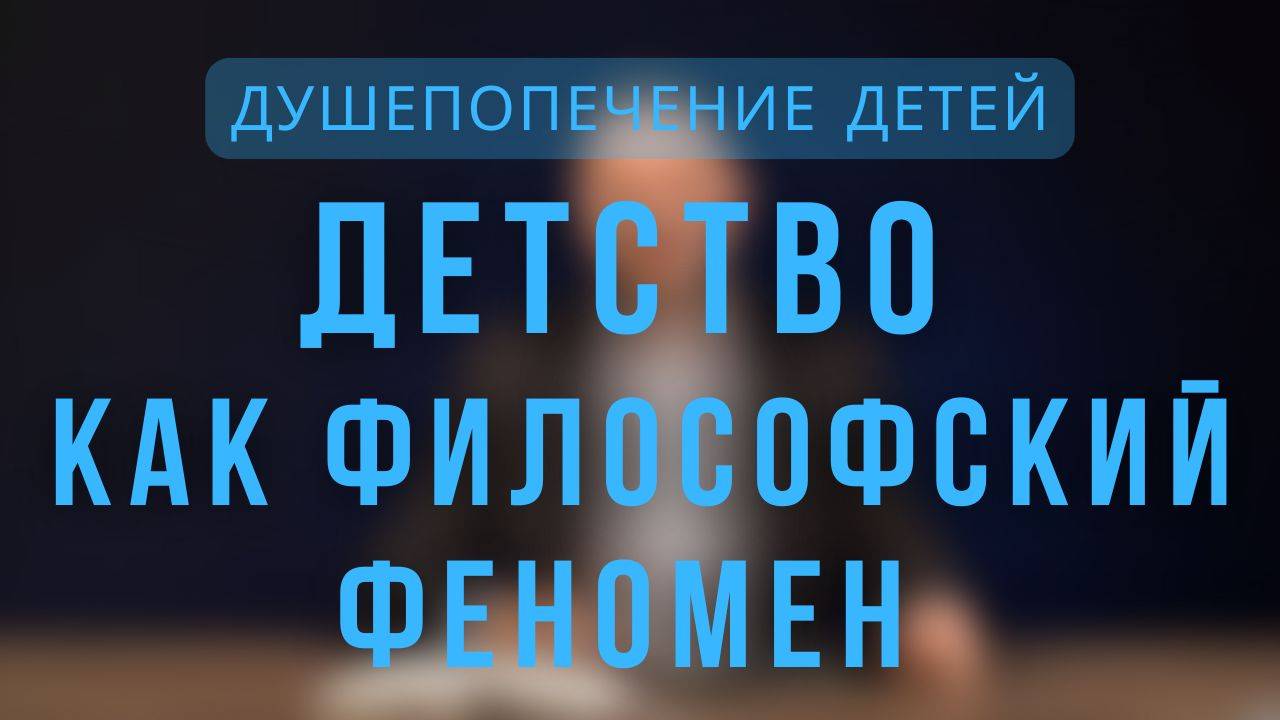 Детство, как философский феномен | Душепопечение детей. Лекция 2. смотреть онлайн