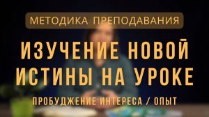 Изучение новой истины на уроке. Пробуждение интереса _ опыт _ Методика преподавания. Лекция 4.
