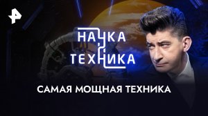 Самая мощная техника — Наука и техника (17.09.2023)