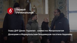 Глава ДНР Денис Пушилин совместно Митрополитом Донецким и Мариупольским Владимиром посетили Авдеевку