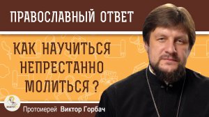 КАК НАУЧИТЬСЯ НЕПРЕСТАННО МОЛИТЬСЯ ? Протоиерей Виктор Горбач