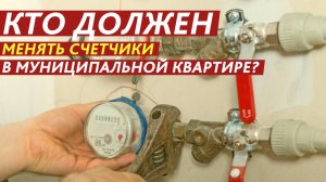 Кто должен менять счетчики в муниципальной квартире?