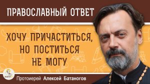 Хочу причаститься, но поститься не могу. Протоиерей Алексей Батаногов