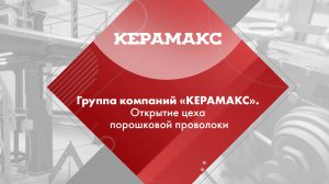 Видео от партнеров: группа компаний «КЕРАМАКС». Открытие цеха порошковой проволоки