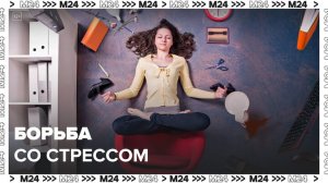 Специалисты дали москвичам советы по борьбе со стрессом - Москва 24