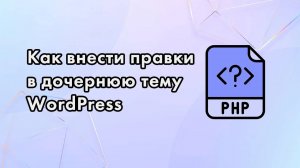 Как внести правки в дочернюю тему WordPress