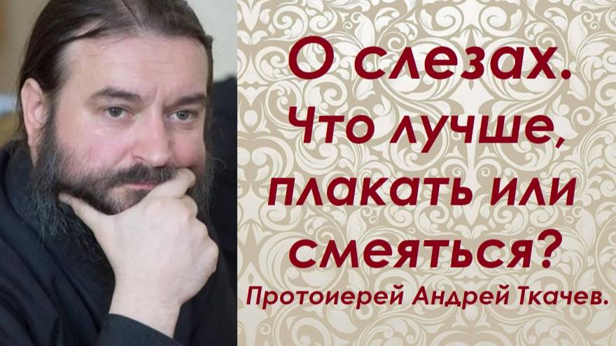 О слезах. Что лучше, плакать или смеяться? Протоиерей Андрей Ткачев.