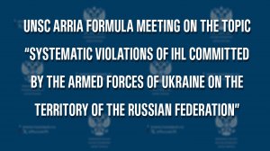 UNSC Arria-Formula Meeting on Systematic Violations of IHL by Ukraine in Russia