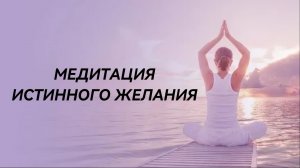 Медитация «ИСТИННОГО ЖЕЛАНИЯ»