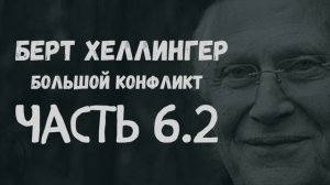 Берт Хеллингер.  Большой конфликт. Часть 6.2  Настоящее (заключительная часть)