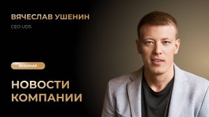 ЗАПИСЬ ВЕБИНАРА «НОВОСТИ КОМПАНИИ» С ВЯЧЕСЛАВОМ УШЕНИНЫМ