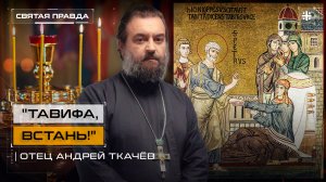 "Тавифа, встань!": Чудо воскрешения Иоппийской праведницы апостолом Петром — отец Андрей Ткачёв