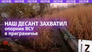 ВДВшники штурмом захватили опорник ВСУ в Суджанском районе Курской области / Известия