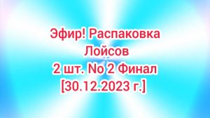 Эфир! Распаковка Лойсов 2 шт. No 2 Финал [30.12.2023 г.]