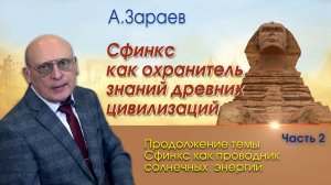 СФИНКС КАК ОХРАНИТЕЛЬ ЗНАНИЙ ДРЕВНИХ ЦИВИЛИЗАЦИЙ • ПРОДОЛЖЕНИЕ ТЕМЫ СФИНКС • ЧАСТЬ 2 • А. ЗАРАЕВ