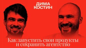 Дима Костин: Как запустить свои продукты и сохранить агентство