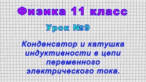 Физика 11 класс (Урок№9 - Конденсатор и катушка индуктивности в цепи переменного электрич. тока.)
