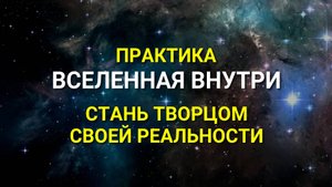 Практика Вселенная Внутри! Как стать творцом своей Реальности?