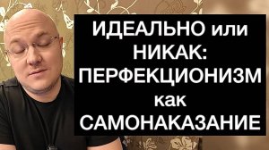 ИДЕАЛЬНО или НИКАК: ПЕРФЕКЦИОНИЗМ как САМОНАКАЗАНИЕ