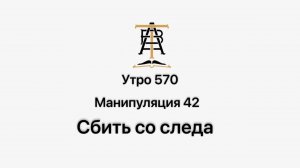 Утро 570 с Андреем Тихоновым. Манипуляция 42. Сбить со следа.
Задач данного приема переключить Ваше