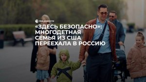 "Здесь безопасно": многодетная семья из США переехала в Россию