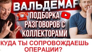 КУДА ТЫ СОПРОВОЖДАЕШЬ ОПЕРАЦИИ???  РАЗГОВОРЫ С КОЛЛЕКТОРАМИ!!!  ВАЛЬДЕМАР АНТИКОЛЛЕКТОР!!!