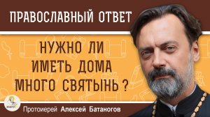 Нужно ли иметь дома много святынь ? Протоиерей Алексей Батаногов