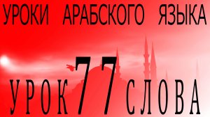 Уроки арабского языка. Урок 77 слова.