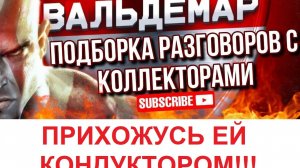 ПРИХОЖУСЬ ЕЙ КОНДУКТОРОМ!! ВАЛЬДЕМАР! РАЗГОВОРЫ С КОЛЛЕКТОРАМИ!!!