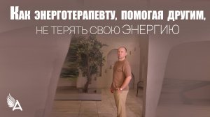 КАК ЭНЕРГОТЕРАПЕВТУ, ПОМОГАЯ ДРУГИМ, НЕ ТЕРЯТЬ СВОЮ ЭНЕРГИЮ – Михаил Агеев