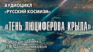 Тень Люциферова крыла. Русский космизм. Очерк академика Л.В.Шапошниковой