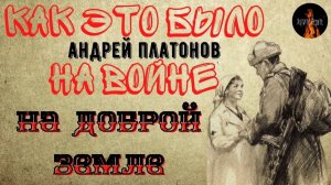 Как это было на Войне: НА ДОБРОЙ ЗЕМЛЕ (автор: Андрей Платонов)