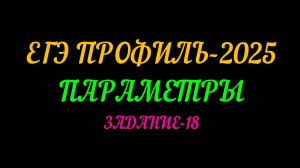 ЕГЭ ПРОФИЛЬ-2025. ПАРАМЕТРЫ. ЗАДАНИЕ-18