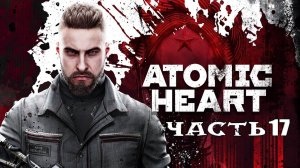 Atomic Heart (Атомик Харт) ➤ #Прохождение - Часть 17 ➤ #AtomicHeart