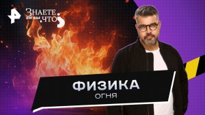 Физика огня — Знаете ли вы, что? (05.03.2023)