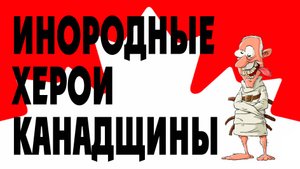 ИНОРОДНЫЕ ГЕРОИ КАНАДЩИНЫ