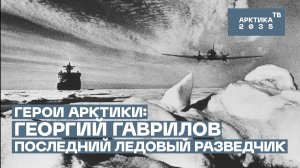 «Это были лучшие годы моей жизни». История ледового разведчика Георгия Гаврилова // «Герои Арктики»