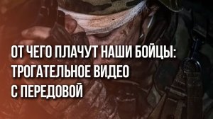 Что заставляет плакать бойцов ВС России на фронте: посмотрите, это очень трогательно