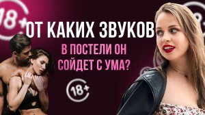 ОТ КАКИХ ЗВУКОВ В ПОСТЕЛИ ОН СОЙДЕТ С УМА? 18+