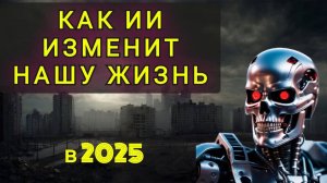 КАК ИИ ИЗМЕНИТ НАШУ ЖИЗНЬ В 2025  !!