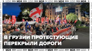 В Грузии протестующие массово перекрывают дороги: Новости мира - Москва 24