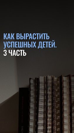 Как вырастить успешных детей. Часть 3