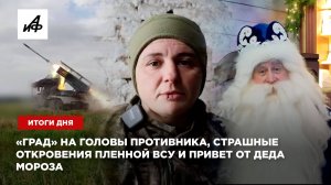 Итоги дня: «Град» на головы противника, страшные откровения пленной ВСУ и привет от Деда Мороза