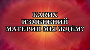 КАКИХ ИЗМЕНЕНИЙ МАТЕРИИ МЫ ЖДЕМ?