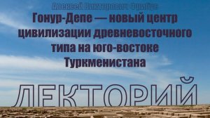 Лекция " Гонур-Депе  – новый центр цивилизации древневосточного типа на юго-востоке Туркменистана"