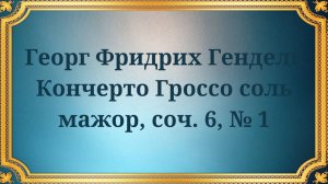 Георг Фридрих Гендель Кончерто Гроссо соль мажор, соч. 6, № 1