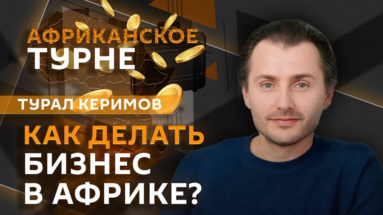 Турал Керимов. Как успешно делать бизнес в Африке и не попасть на мошенников?