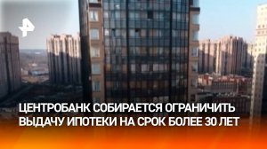 В последний вагон: ЦБ планирует ограничить выдачу ипотеки на срок более 30 лет