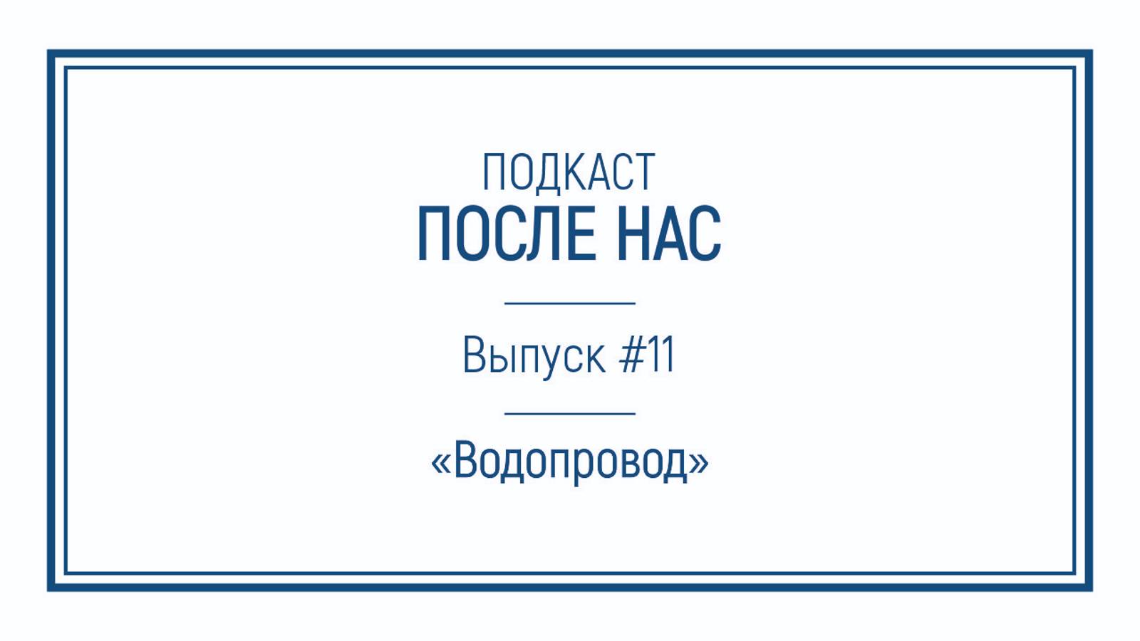 Подкаст "ПОСЛЕ НАС"｜Водопровод – кровеносная система цивилизации